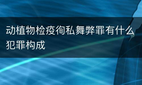 动植物检疫徇私舞弊罪有什么犯罪构成