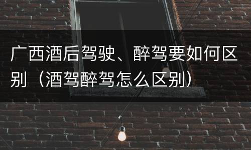 广西酒后驾驶、醉驾要如何区别（酒驾醉驾怎么区别）
