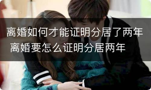 离婚如何才能证明分居了两年 离婚要怎么证明分居两年