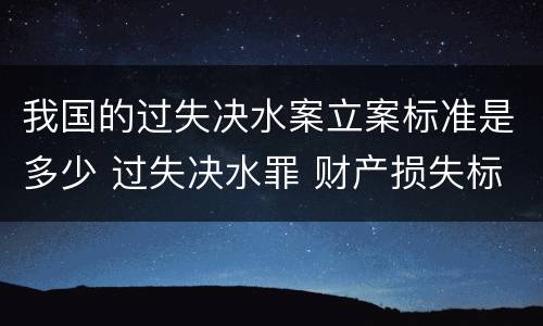 我国的过失决水案立案标准是多少 过失决水罪 财产损失标准