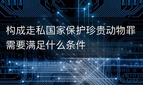 构成走私国家保护珍贵动物罪需要满足什么条件
