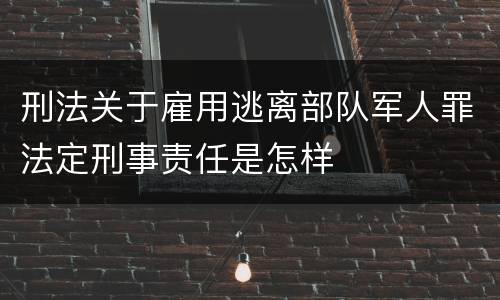 刑法关于雇用逃离部队军人罪法定刑事责任是怎样