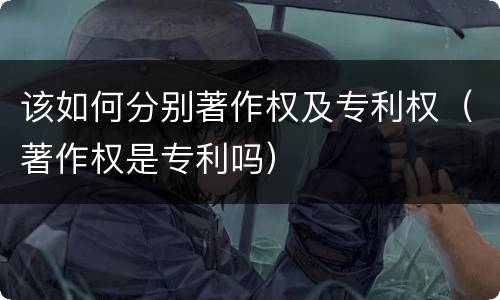 该如何分别著作权及专利权（著作权是专利吗）