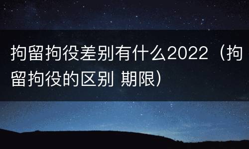 拘留拘役差别有什么2022（拘留拘役的区别 期限）