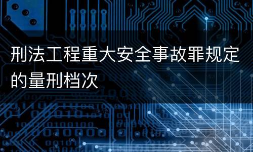 刑法工程重大安全事故罪规定的量刑档次