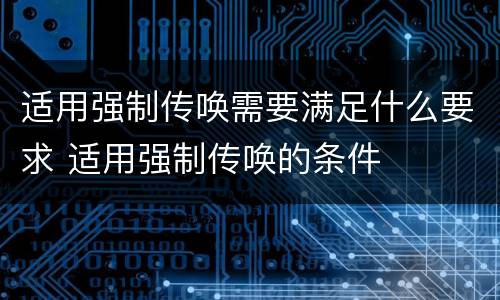 适用强制传唤需要满足什么要求 适用强制传唤的条件