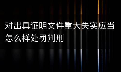 对出具证明文件重大失实应当怎么样处罚判刑