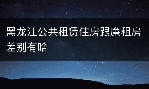 黑龙江公共租赁住房跟廉租房差别有啥