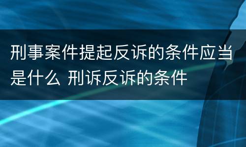 刑事案件提起反诉的条件应当是什么 刑诉反诉的条件