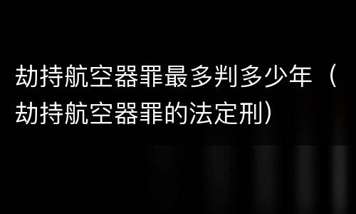 劫持航空器罪最多判多少年（劫持航空器罪的法定刑）