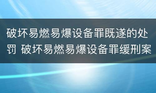 破坏易燃易爆设备罪既遂的处罚 破坏易燃易爆设备罪缓刑案例