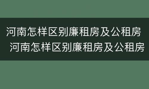河南怎样区别廉租房及公租房 河南怎样区别廉租房及公租房呢