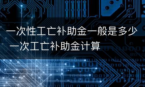 一次性工亡补助金一般是多少 一次工亡补助金计算