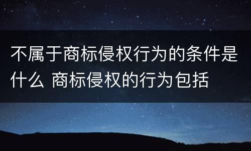 不属于商标侵权行为的条件是什么 商标侵权的行为包括