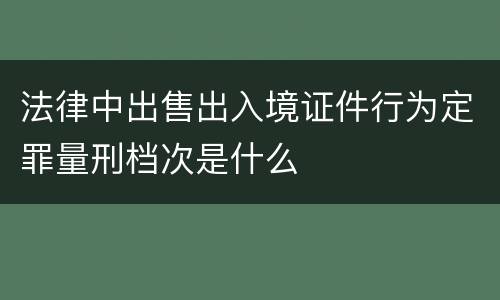 法律中出售出入境证件行为定罪量刑档次是什么