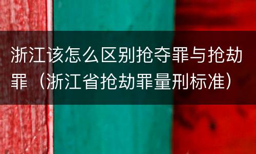 浙江该怎么区别抢夺罪与抢劫罪（浙江省抢劫罪量刑标准）
