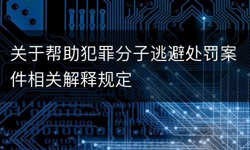 关于帮助犯罪分子逃避处罚案件相关解释规定