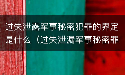 过失泄露军事秘密犯罪的界定是什么（过失泄漏军事秘密罪）