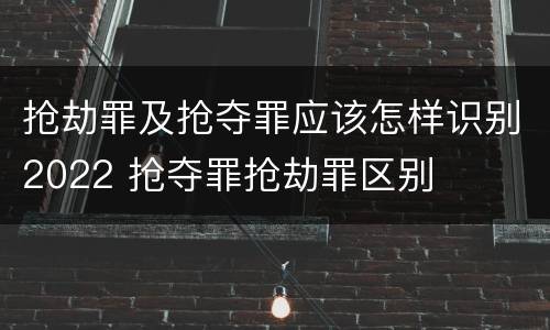 抢劫罪及抢夺罪应该怎样识别2022 抢夺罪抢劫罪区别