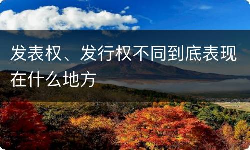 发表权、发行权不同到底表现在什么地方