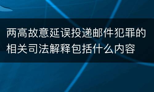两高故意延误投递邮件犯罪的相关司法解释包括什么内容