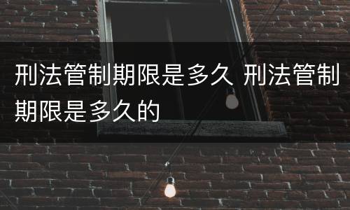 刑法管制期限是多久 刑法管制期限是多久的