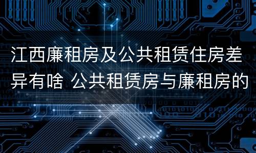 江西廉租房及公共租赁住房差异有啥 公共租赁房与廉租房的区别