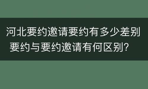 河北要约邀请要约有多少差别 要约与要约邀请有何区别?