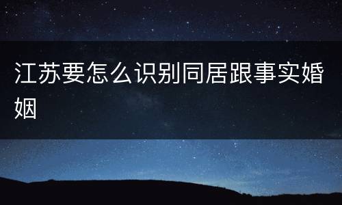 江苏要怎么识别同居跟事实婚姻