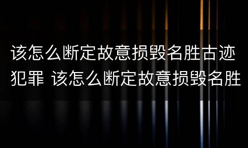 该怎么断定故意损毁名胜古迹犯罪 该怎么断定故意损毁名胜古迹犯罪行为