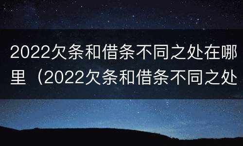 2022欠条和借条不同之处在哪里（2022欠条和借条不同之处在哪里可以查到）