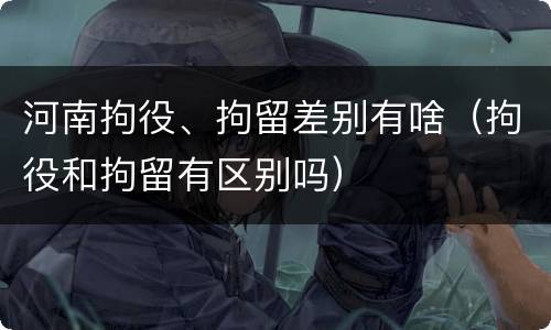 河南拘役、拘留差别有啥（拘役和拘留有区别吗）