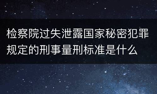检察院过失泄露国家秘密犯罪规定的刑事量刑标准是什么