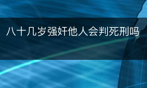 八十几岁强奸他人会判死刑吗
