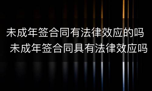 未成年签合同有法律效应的吗 未成年签合同具有法律效应吗