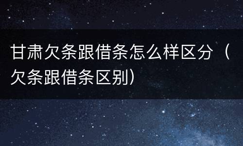 甘肃欠条跟借条怎么样区分（欠条跟借条区别）