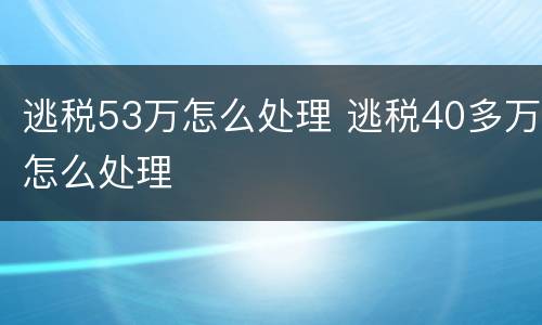 逃税53万怎么处理 逃税40多万怎么处理