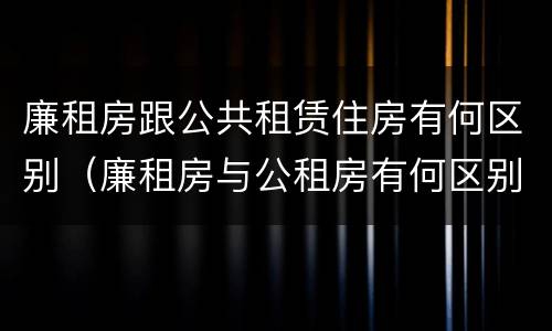 廉租房跟公共租赁住房有何区别（廉租房与公租房有何区别）
