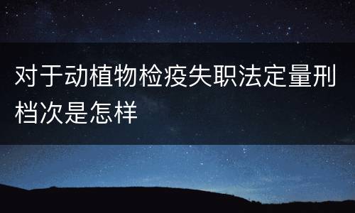 对于动植物检疫失职法定量刑档次是怎样