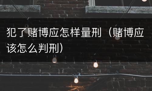 犯了赌博应怎样量刑（赌博应该怎么判刑）