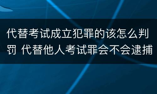 代替考试成立犯罪的该怎么判罚 代替他人考试罪会不会逮捕