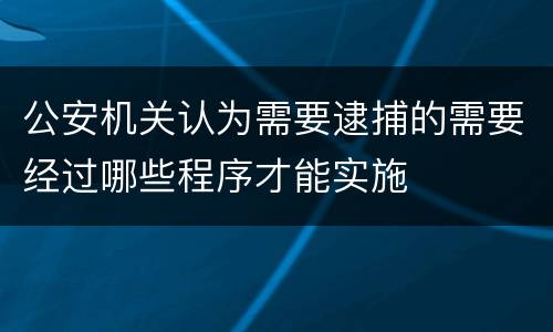 公安机关认为需要逮捕的需要经过哪些程序才能实施