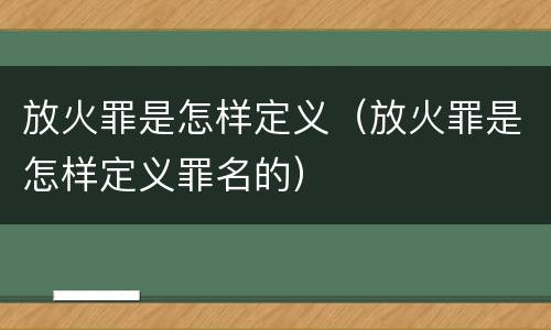 放火罪是怎样定义（放火罪是怎样定义罪名的）