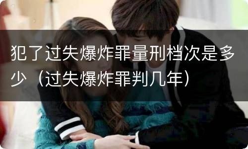 犯了过失爆炸罪量刑档次是多少（过失爆炸罪判几年）