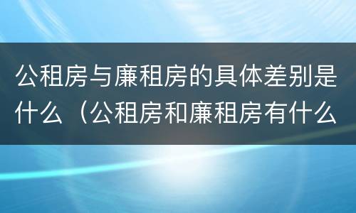 公租房与廉租房的具体差别是什么（公租房和廉租房有什么区别呢）