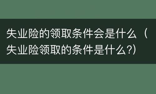 失业险的领取条件会是什么（失业险领取的条件是什么?）