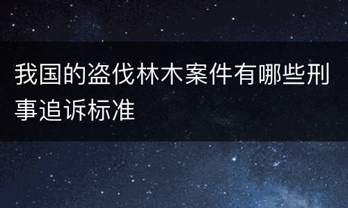 我国的盗伐林木案件有哪些刑事追诉标准