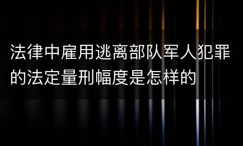法律中雇用逃离部队军人犯罪的法定量刑幅度是怎样的