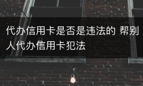 代办信用卡是否是违法的 帮别人代办信用卡犯法
