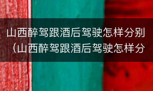 山西醉驾跟酒后驾驶怎样分别（山西醉驾跟酒后驾驶怎样分别判刑）